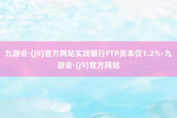 九游会·(j9)官方网站实践银行FTP资本仅1.2%-九游会·(j9)官方网站