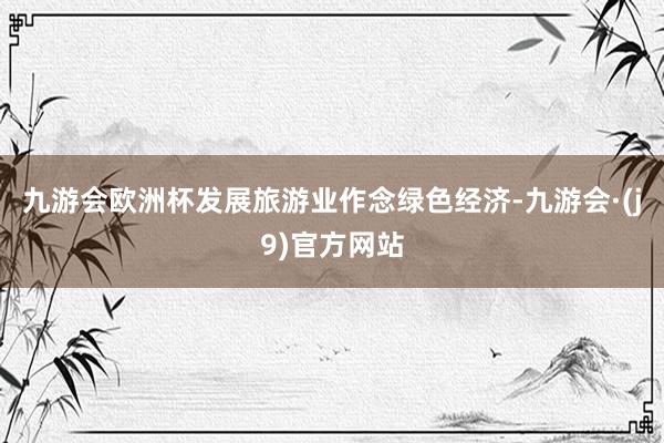 九游会欧洲杯发展旅游业作念绿色经济-九游会·(j9)官方网站