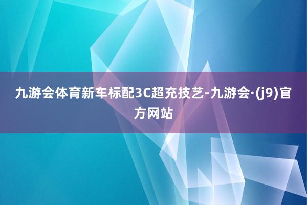 九游会体育新车标配3C超充技艺-九游会·(j9)官方网站