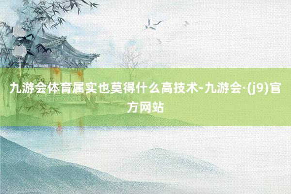 九游会体育属实也莫得什么高技术-九游会·(j9)官方网站