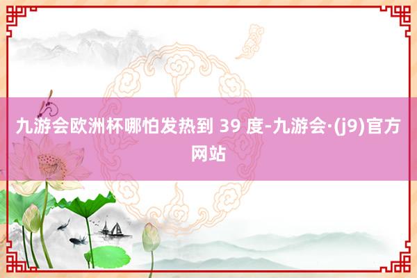 九游会欧洲杯哪怕发热到 39 度-九游会·(j9)官方网站