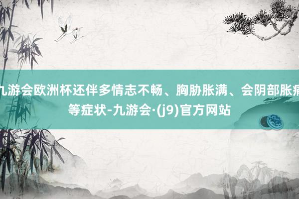 九游会欧洲杯还伴多情志不畅、胸胁胀满、会阴部胀痛等症状-九游会·(j9)官方网站