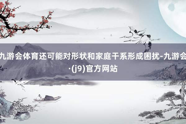 九游会体育还可能对形状和家庭干系形成困扰-九游会·(j9)官方网站