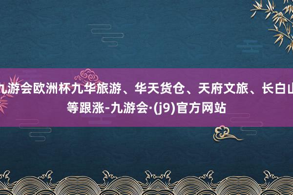 九游会欧洲杯九华旅游、华天货仓、天府文旅、长白山等跟涨-九游会·(j9)官方网站