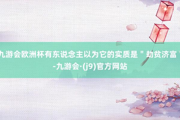 九游会欧洲杯有东说念主以为它的实质是＂劫贫济富＂-九游会·(j9)官方网站