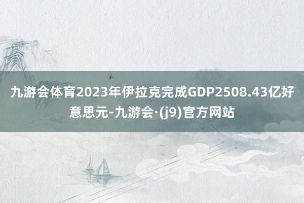 九游会体育2023年伊拉克完成GDP2508.43亿好意思元-九游会·(j9)官方网站