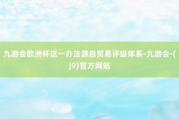 九游会欧洲杯这一办法源自贸易评级体系-九游会·(j9)官方网站