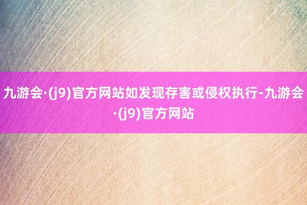 九游会·(j9)官方网站如发现存害或侵权执行-九游会·(j9)官方网站