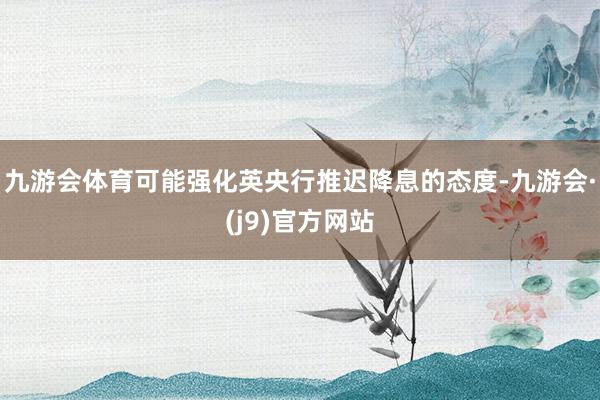 九游会体育可能强化英央行推迟降息的态度-九游会·(j9)官方网站