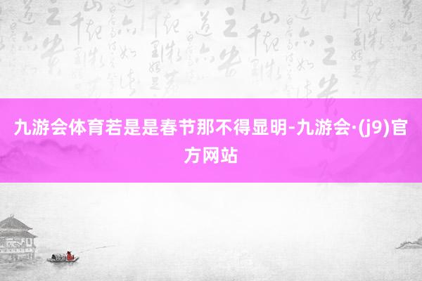 九游会体育若是是春节那不得显明-九游会·(j9)官方网站