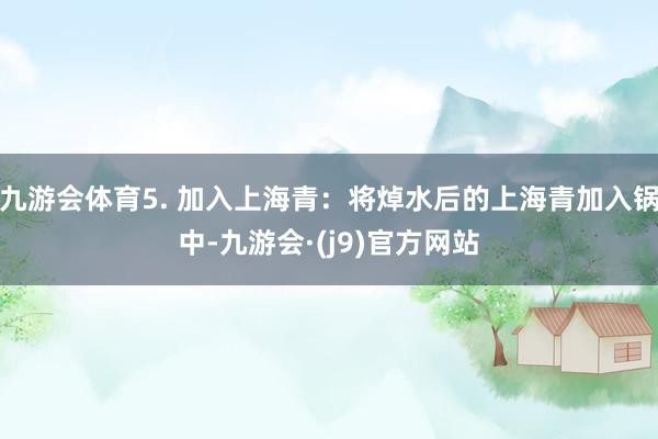 九游会体育5. 加入上海青：将焯水后的上海青加入锅中-九游会·(j9)官方网站