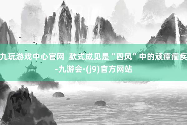 九玩游戏中心官网  款式成见是“四风”中的顽瘴痼疾-九游会·(j9)官方网站
