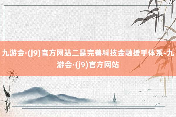 九游会·(j9)官方网站二是完善科技金融援手体系-九游会·(j9)官方网站