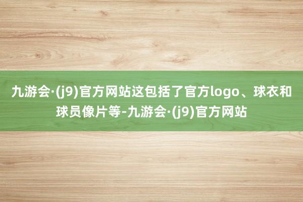 九游会·(j9)官方网站这包括了官方logo、球衣和球员像片等-九游会·(j9)官方网站