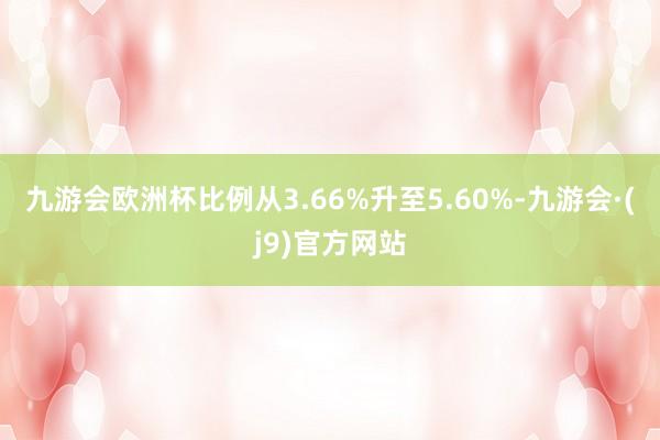 九游会欧洲杯比例从3.66%升至5.60%-九游会·(j9)官方网站