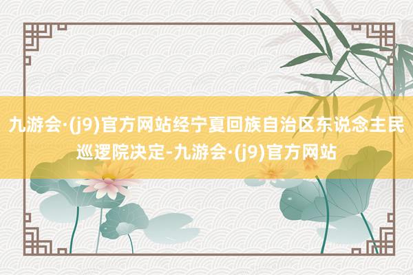 九游会·(j9)官方网站经宁夏回族自治区东说念主民巡逻院决定-九游会·(j9)官方网站