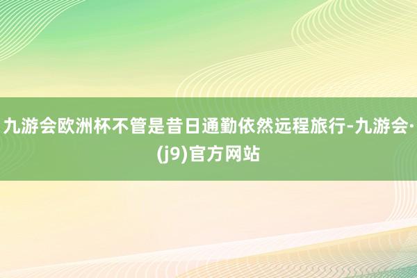 九游会欧洲杯不管是昔日通勤依然远程旅行-九游会·(j9)官方网站