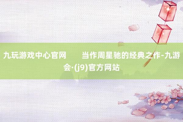 九玩游戏中心官网       当作周星驰的经典之作-九游会·(j9)官方网站