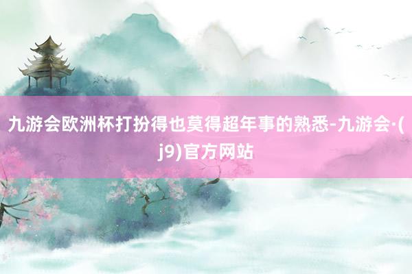 九游会欧洲杯打扮得也莫得超年事的熟悉-九游会·(j9)官方网站