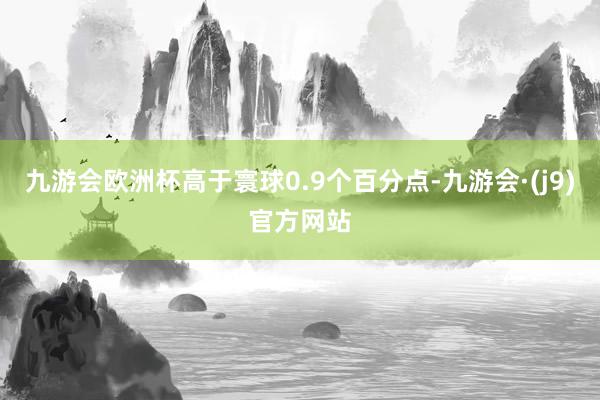 九游会欧洲杯高于寰球0.9个百分点-九游会·(j9)官方网站