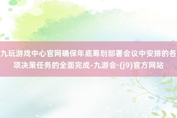 九玩游戏中心官网确保年底筹划部署会议中安排的各项决策任务的全面完成-九游会·(j9)官方网站