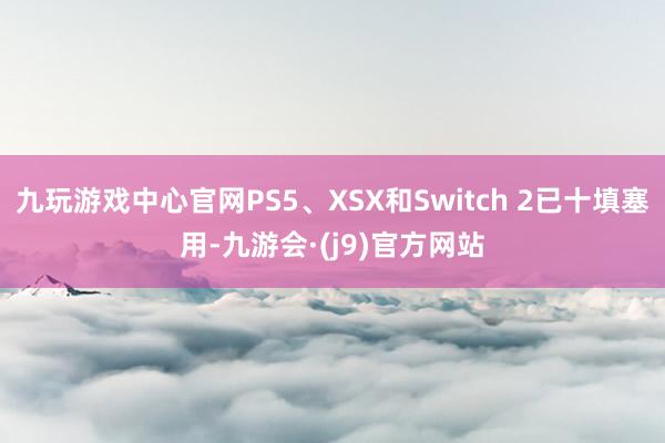 九玩游戏中心官网PS5、XSX和Switch 2已十填塞用-九游会·(j9)官方网站