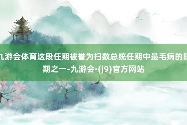 九游会体育这段任期被誉为扫数总统任期中最毛病的时期之一-九游会·(j9)官方网站