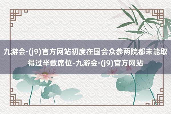 九游会·(j9)官方网站初度在国会众参两院都未能取得过半数席位-九游会·(j9)官方网站