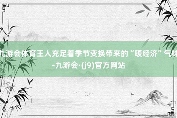 九游会体育王人充足着季节变换带来的“暖经济”气味-九游会·(j9)官方网站