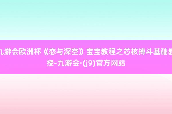 九游会欧洲杯《恋与深空》宝宝教程之芯核搏斗基础教授-九游会·(j9)官方网站