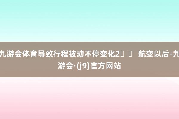九游会体育导致行程被动不停变化2⃣️ 航变以后-九游会·(j9)官方网站
