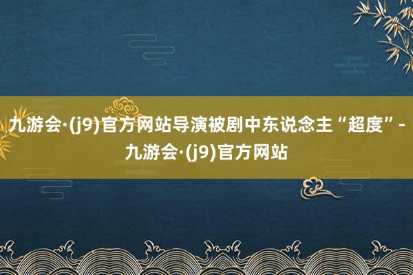 九游会·(j9)官方网站导演被剧中东说念主“超度”-九游会·(j9)官方网站