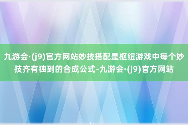 九游会·(j9)官方网站妙技搭配是枢纽游戏中每个妙技齐有独到的合成公式-九游会·(j9)官方网站