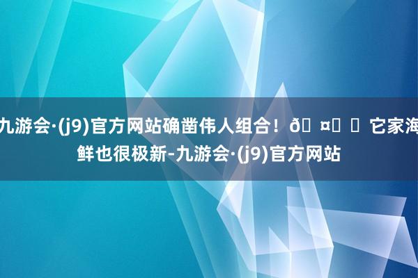 九游会·(j9)官方网站确凿伟人组合！🤟	它家海鲜也很极新-九游会·(j9)官方网站