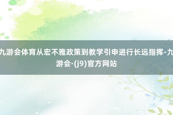 九游会体育从宏不雅政策到教学引申进行长远指挥-九游会·(j9)官方网站