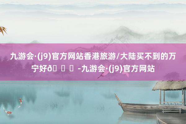 九游会·(j9)官方网站香港旅游/大陆买不到的万宁好💊-九游会·(j9)官方网站