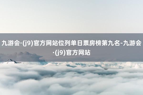 九游会·(j9)官方网站位列单日票房榜第九名-九游会·(j9)官方网站