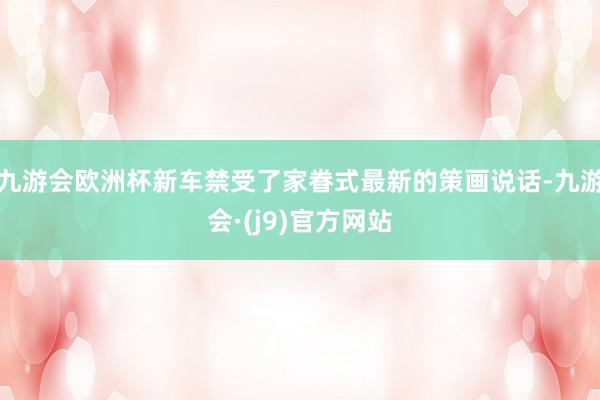 九游会欧洲杯新车禁受了家眷式最新的策画说话-九游会·(j9)官方网站
