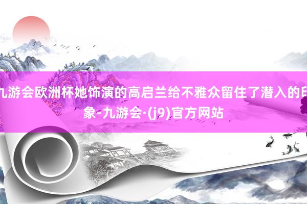 九游会欧洲杯她饰演的高启兰给不雅众留住了潜入的印象-九游会·(j9)官方网站