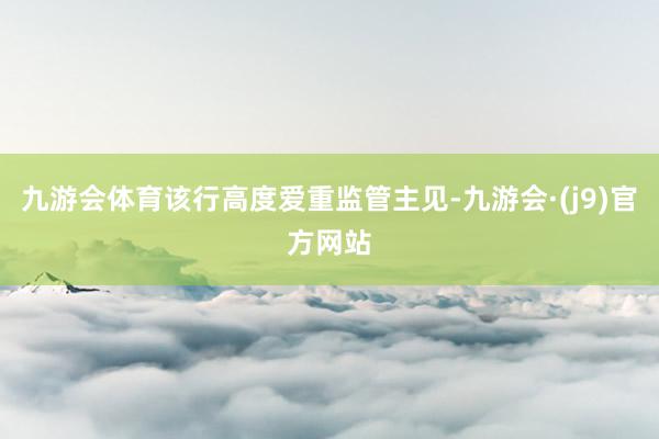 九游会体育该行高度爱重监管主见-九游会·(j9)官方网站