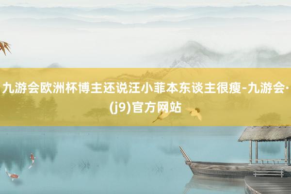 九游会欧洲杯博主还说汪小菲本东谈主很瘦-九游会·(j9)官方网站