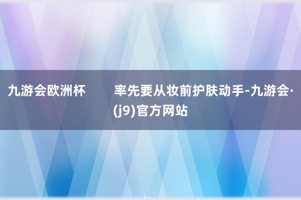 九游会欧洲杯        率先要从妆前护肤动手-九游会·(j9)官方网站