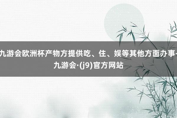 九游会欧洲杯产物方提供吃、住、娱等其他方面办事-九游会·(j9)官方网站