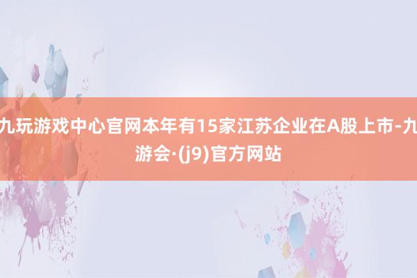 九玩游戏中心官网本年有15家江苏企业在A股上市-九游会·(j9)官方网站
