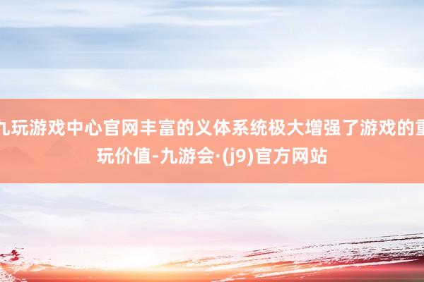 九玩游戏中心官网丰富的义体系统极大增强了游戏的重玩价值-九游会·(j9)官方网站