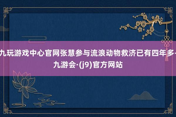 九玩游戏中心官网张慧参与流浪动物救济已有四年多-九游会·(j9)官方网站