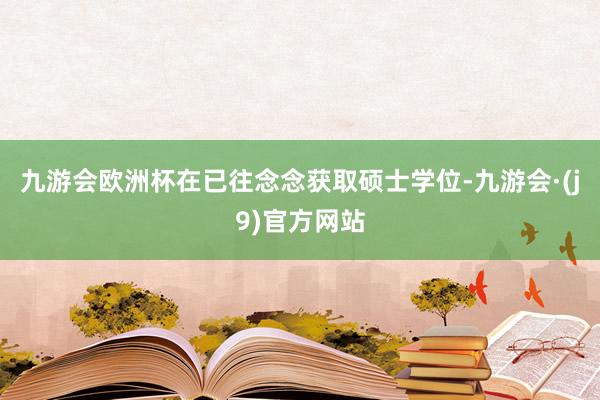 九游会欧洲杯在已往念念获取硕士学位-九游会·(j9)官方网站