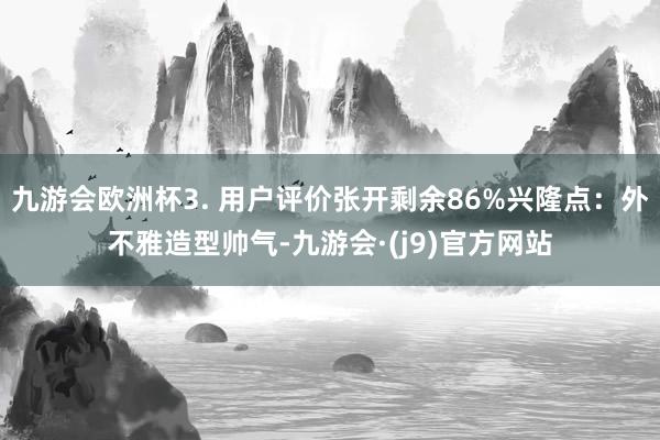 九游会欧洲杯3. 用户评价张开剩余86%兴隆点：外不雅造型帅气-九游会·(j9)官方网站