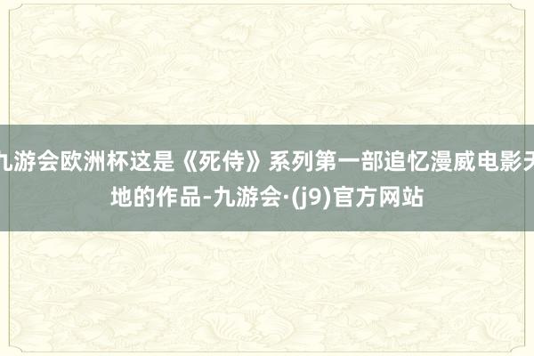 九游会欧洲杯这是《死侍》系列第一部追忆漫威电影天地的作品-九游会·(j9)官方网站