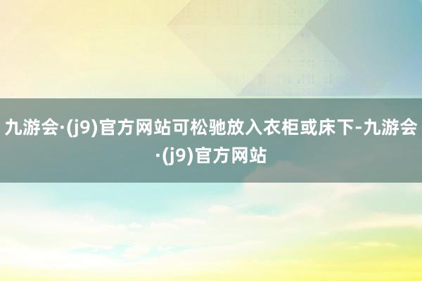 九游会·(j9)官方网站可松驰放入衣柜或床下-九游会·(j9)官方网站